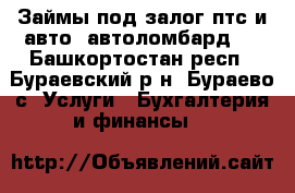 Займы под залог птс и авто (автоломбард). - Башкортостан респ., Бураевский р-н, Бураево с. Услуги » Бухгалтерия и финансы   